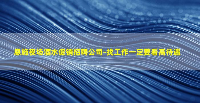 恩施夜场酒水促销招聘公司-找工作一定要看高待遇
